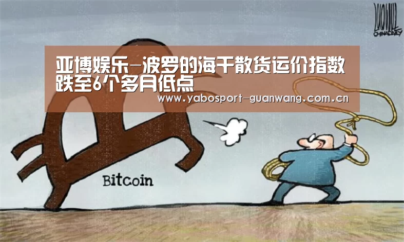 亚博娱乐-波罗的海干散货运价指数跌至6个多月低点(图1) 亚博棋牌