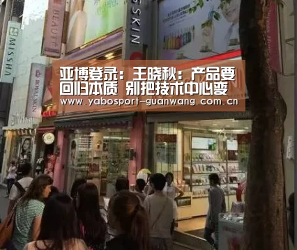 亚博登录:王晓秋:产品要回归本质 别把技术中心变成采购二部