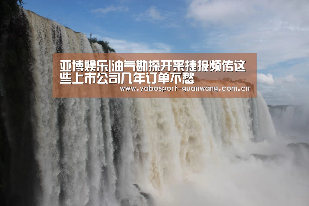 亚博娱乐|油气勘探开采捷报频传这些上市公司几年订单不愁(图3) 亚博登录