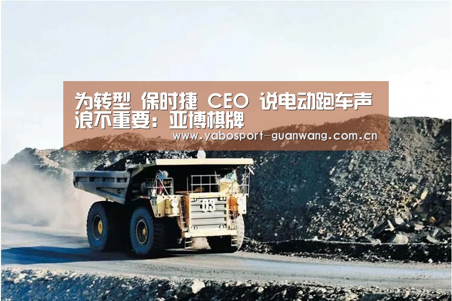 为转型 保时捷 CEO 说电动跑车声浪不重要:亚博棋牌(图4) 亚博棋牌