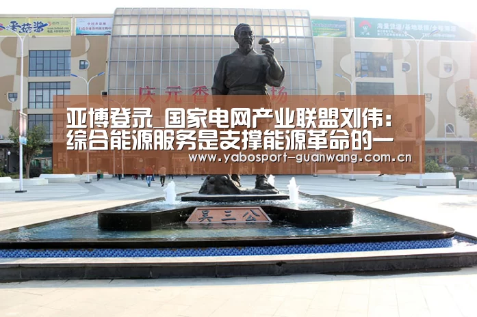 亚博登录_国家电网产业联盟刘伟:综合能源服务是支撑能源革命的一种最好方式(图1) 亚博棋牌
