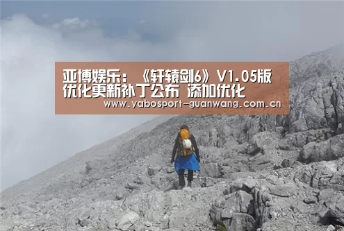 亚博娱乐:《轩辕剑6》V1.05版优化更新补丁公布 添加优化(图1) 亚博棋牌